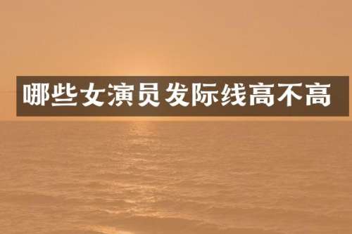 哪些女演员发际线高不高