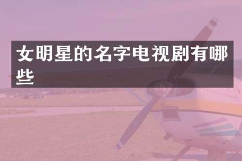 女明星的名字电视剧有哪些