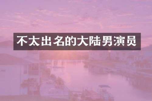 不太出名的大陆男演员