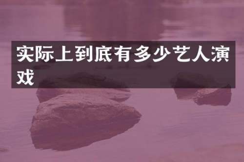 实际上到底有多少艺人演戏