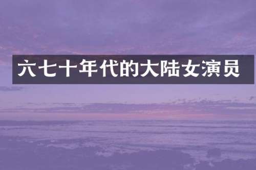 六七十年代的大陆女演员