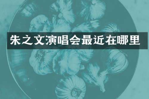 朱之文演唱会最近在哪里