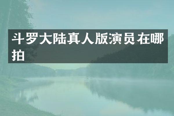 斗罗大陆真人版演员在哪拍