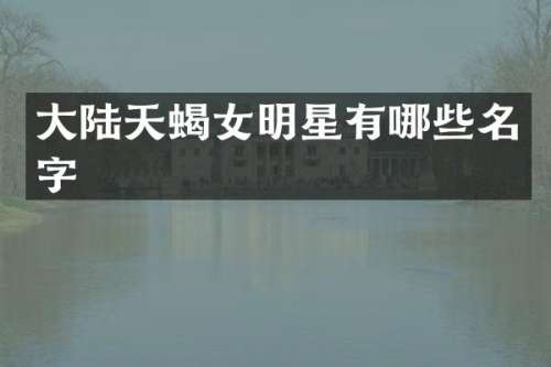 大陆天蝎女明星有哪些名字