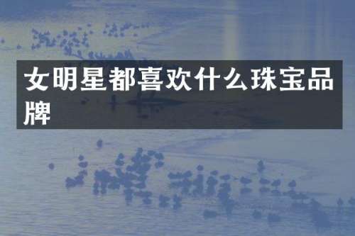女明星都喜欢什么珠宝品牌