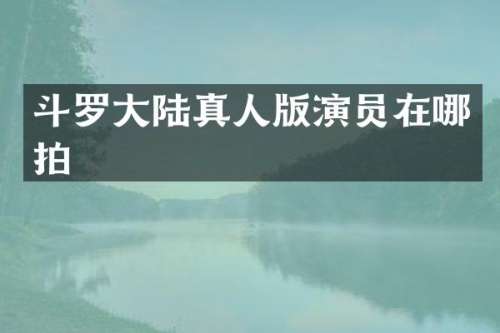 斗罗大陆真人版演员在哪拍