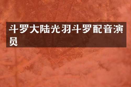 斗罗大陆光羽斗罗配音演员