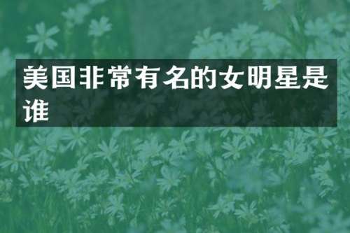 美国非常有名的女明星是谁