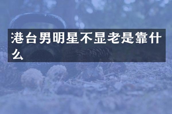 港台男明星不显老是靠什么