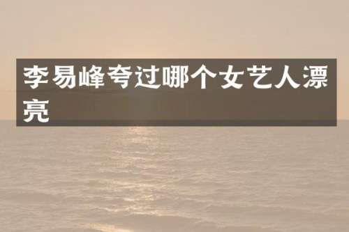 李易峰夸过哪个女艺人漂亮