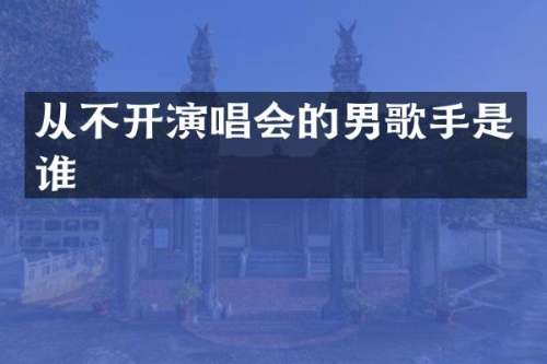 从不开演唱会的男歌手是谁