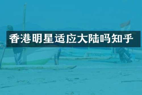 香港明星适应大陆吗知乎
