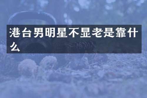 港台男明星不显老是靠什么
