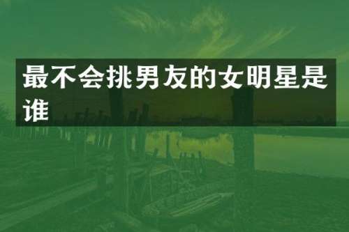最不会挑男友的女明星是谁