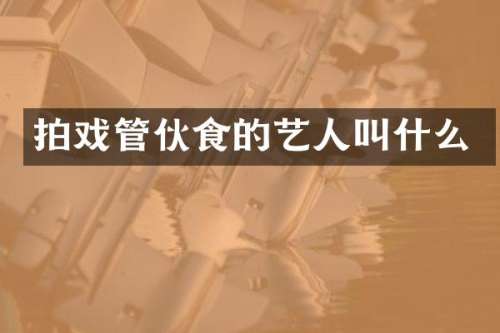拍戏管伙食的艺人叫什么