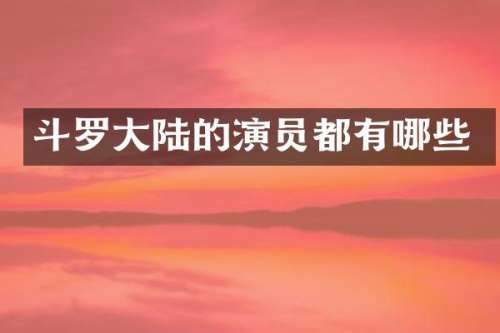斗罗大陆的演员都有哪些