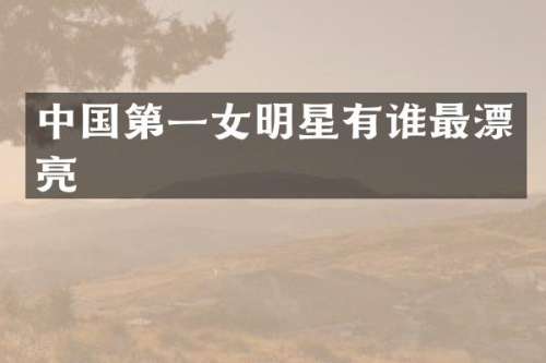中国第一女明星有谁最漂亮
