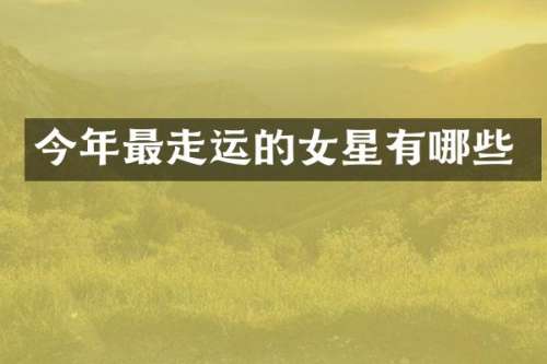 今年最走运的女星有哪些