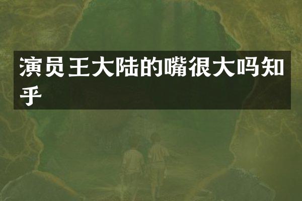 演员王大陆的嘴很大吗知乎