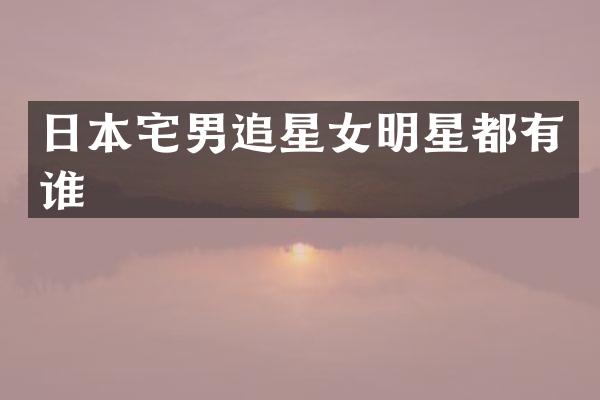 日本宅男追星女明星都有谁