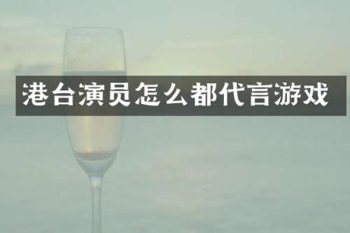 港台演员怎么都代言游戏