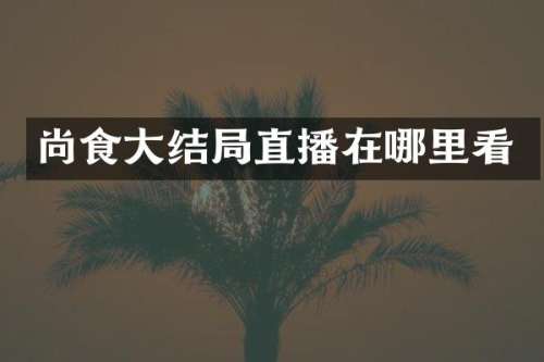 尚食大结局直播在哪里看