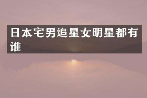 日本宅男追星女明星都有谁