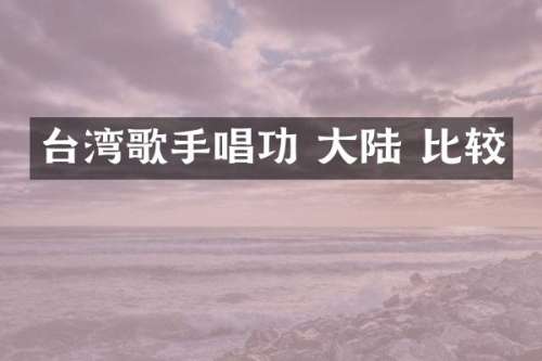 台湾歌手唱功 大陆 比较