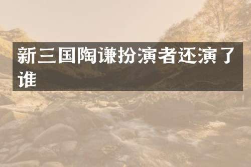 新三国陶谦扮演者还演了谁