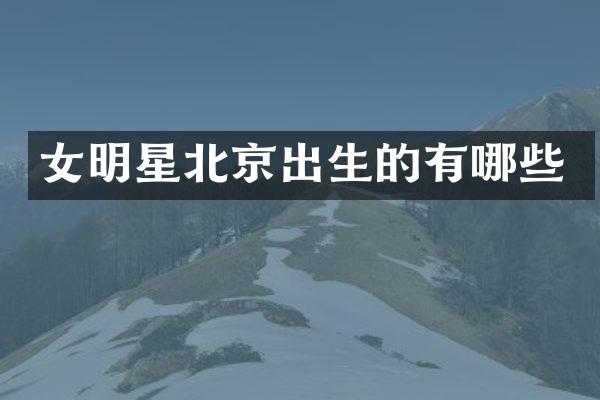女明星北京出生的有哪些