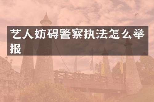 艺人妨碍警察执法怎么举报