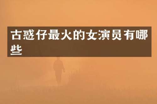 古惑仔最火的女演员有哪些