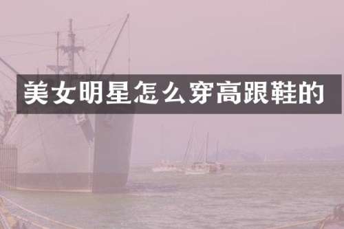 明星怎么穿高跟鞋的