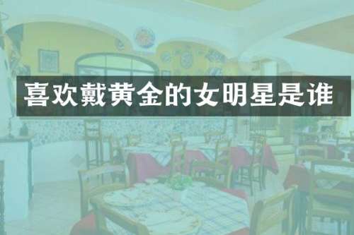 喜欢戴黄金的女明星是谁