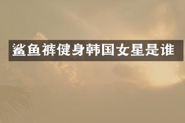 鲨鱼裤健身韩国女星是谁