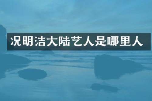 况明洁大陆艺人是哪里人