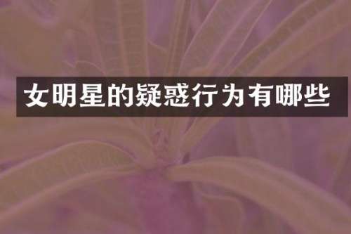 女明星的疑惑行为有哪些