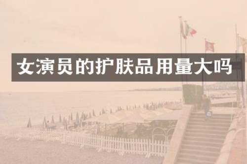 女演员的护肤品用量大吗