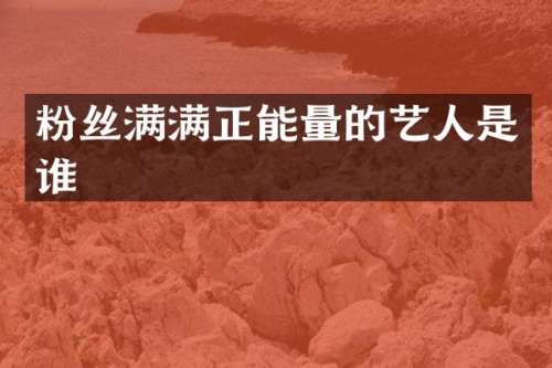 粉丝满满正能量的艺人是谁