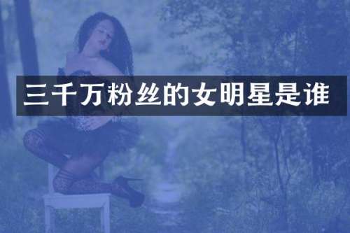 三千万粉丝的女明星是谁