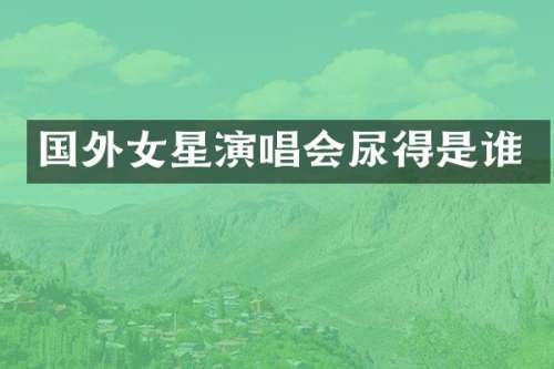 国外女星演唱会尿得是谁