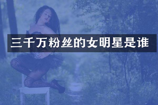 三千万粉丝的女明星是谁