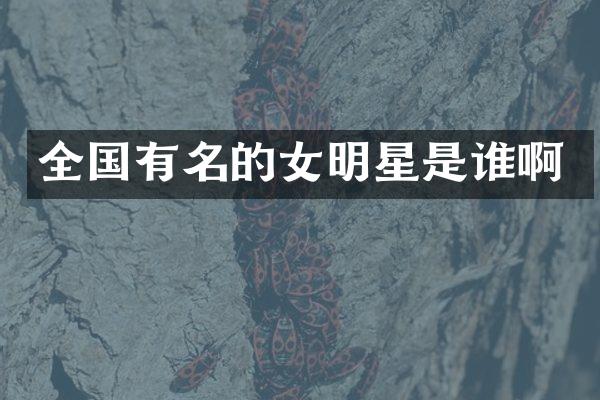 全国有名的女明星是谁啊