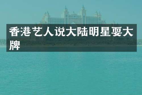 香港艺人说大陆明星耍大牌