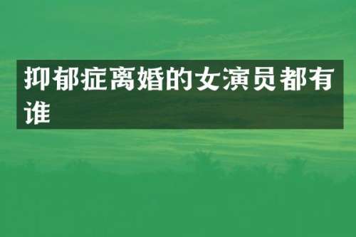 抑郁症离婚的女演员都有谁