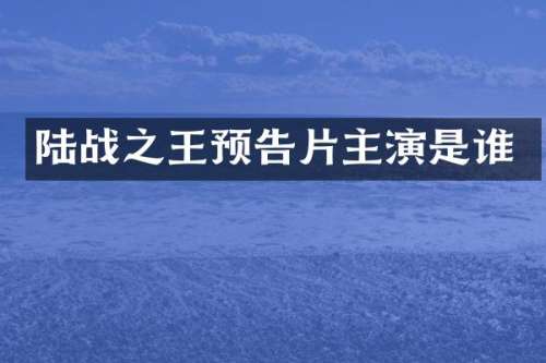 陆战之王预告片主演是谁