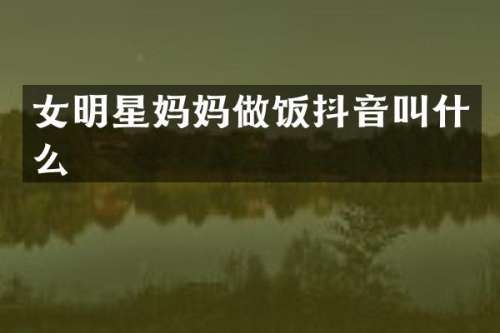 女明星妈妈做饭抖音叫什么