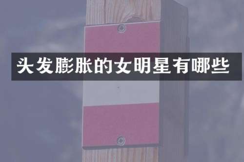 头发膨胀的女明星有哪些