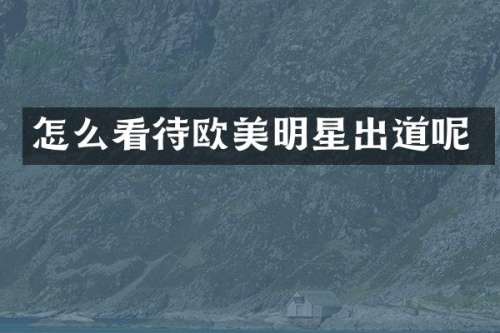 怎么看待欧美明星出道呢