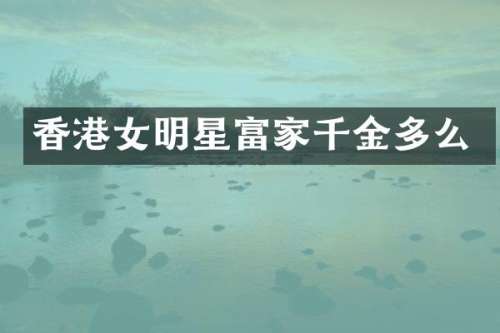 香港女明星富家千金多么